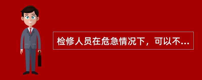 检修人员在危急情况下，可以不通过运行值班员和办理工作票进行抢修设备。