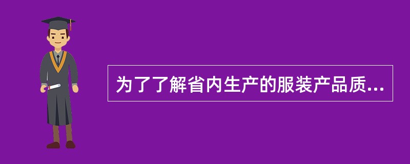 为了了解省内生产的服装产品质量，对主要的几个大型服装企业的产品质量进行了调查，则