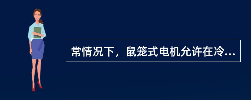 常情况下，鼠笼式电机允许在冷状态下（电机铁芯温度在50度以下）启动2—3次。每次