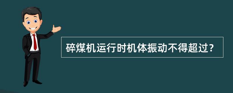 碎煤机运行时机体振动不得超过？