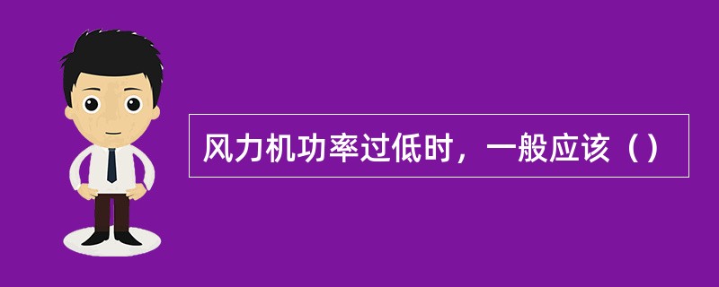 风力机功率过低时，一般应该（）