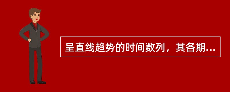 呈直线趋势的时间数列，其各期环比发展速度大致相同。