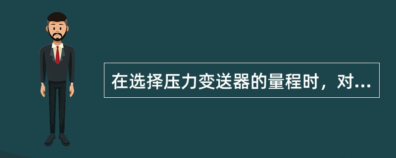 在选择压力变送器的量程时，对稳定压力，正常操作压力应小于满量程的1/3~1/2处