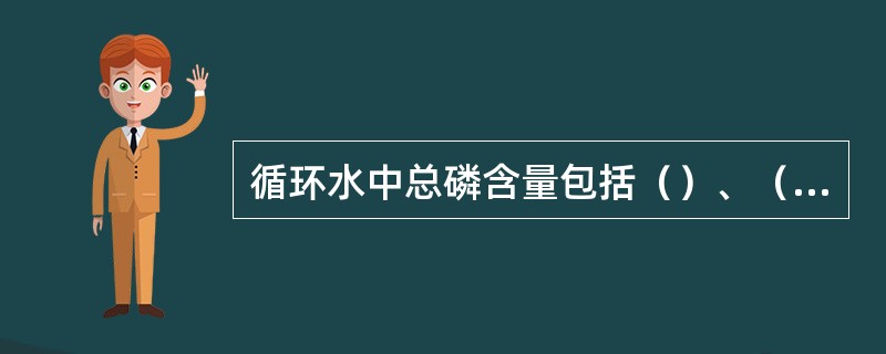 循环水中总磷含量包括（）、（）和（）。