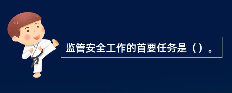 监管安全工作的首要任务是（）。