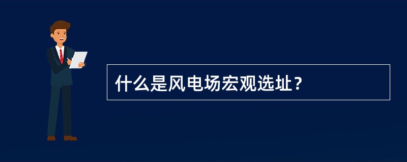 什么是风电场宏观选址？