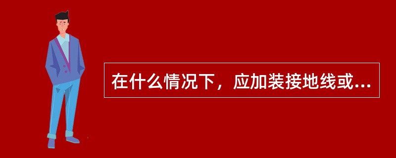 在什么情况下，应加装接地线或使用个人保安线？