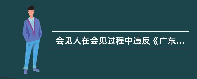 会见人在会见过程中违反《广东省监狱管理局罪犯会见工作管理办法》（粤狱发〔2010