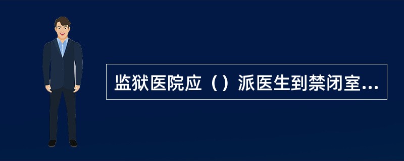 监狱医院应（）派医生到禁闭室进行巡诊。