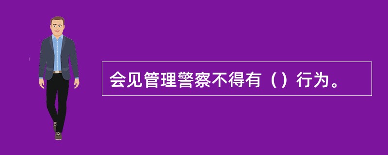 会见管理警察不得有（）行为。