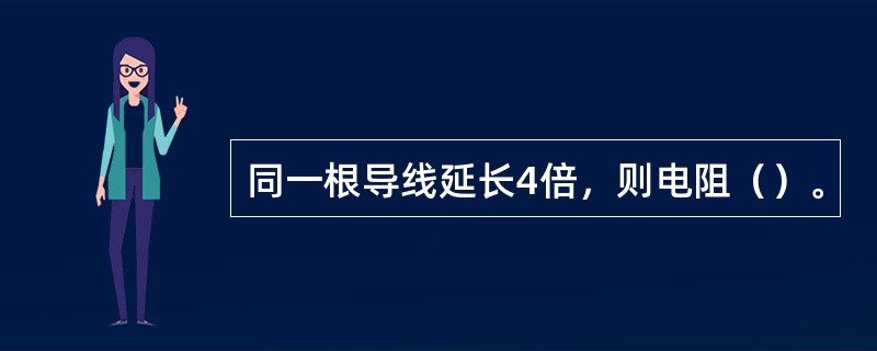 同一根导线延长4倍，则电阻（）。