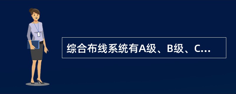 综合布线系统有A级、B级、C级、D级、和光缆级五个应用等级，其中D级综合布线系统