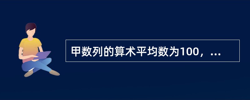 甲数列的算术平均数为100，标准差为10；乙数列的算术平均数为20，标准差为3，