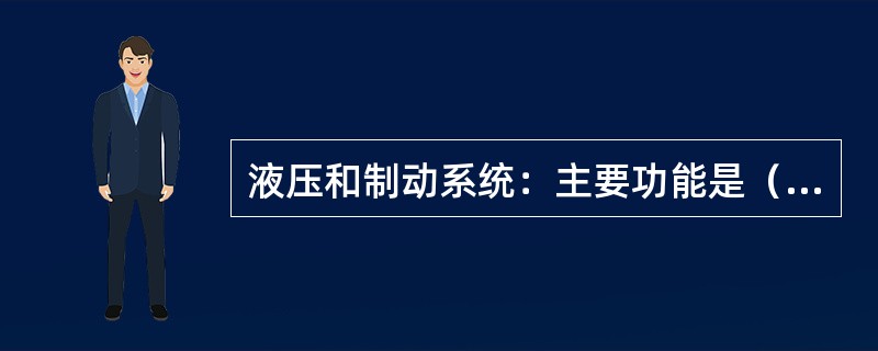 液压和制动系统：主要功能是（）。液压站由（）等组成。制动系统为，要求动态液压保证