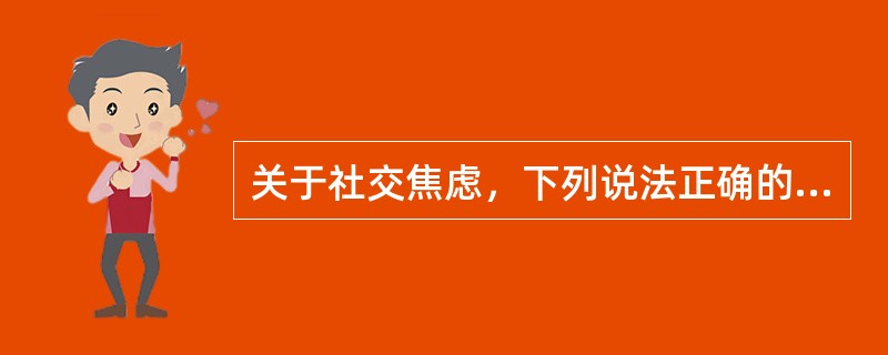 关于社交焦虑，下列说法正确的是（）。