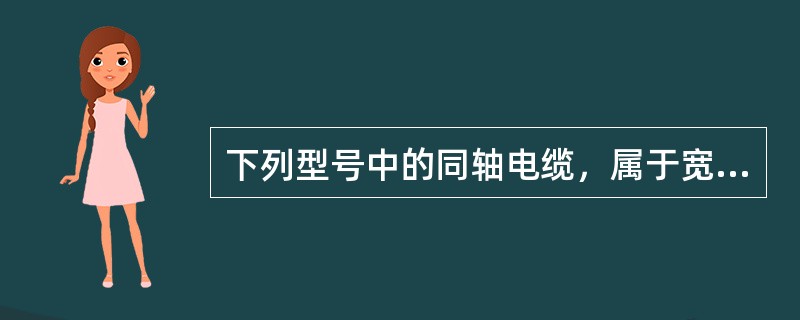 下列型号中的同轴电缆，属于宽带同轴电缆的为（）。