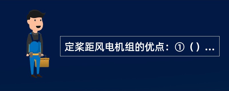 定桨距风电机组的优点：①（）②（）。缺点：①（）②（）③（）④（）⑤（）。