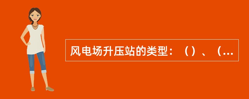 风电场升压站的类型：（）、（）、（）、（）。主接线方式有，（）、（）、（）。