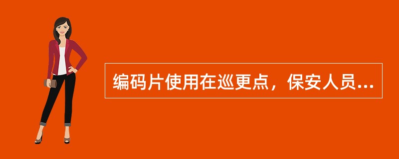 编码片使用在巡更点，保安人员巡更时手持读取器读取巡更点上编码片资料，巡更结束后将