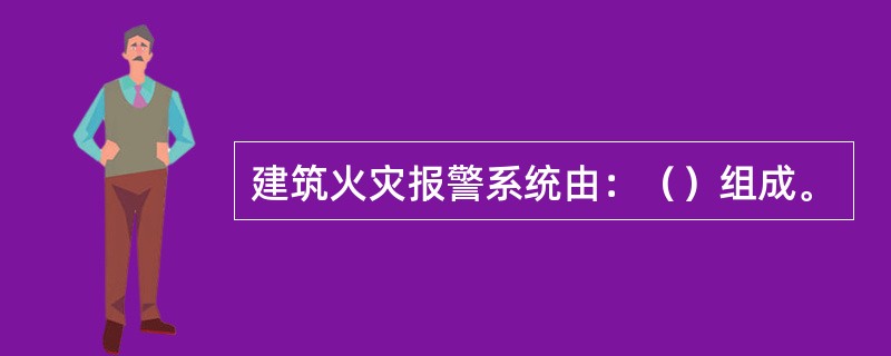 建筑火灾报警系统由：（）组成。