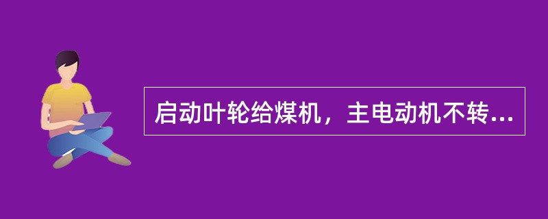 启动叶轮给煤机，主电动机不转的原因（）。