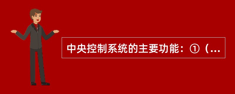 中央控制系统的主要功能：①（）②（）③（）④（）⑤（）⑥（）⑦（）⑧（）⑨（）。