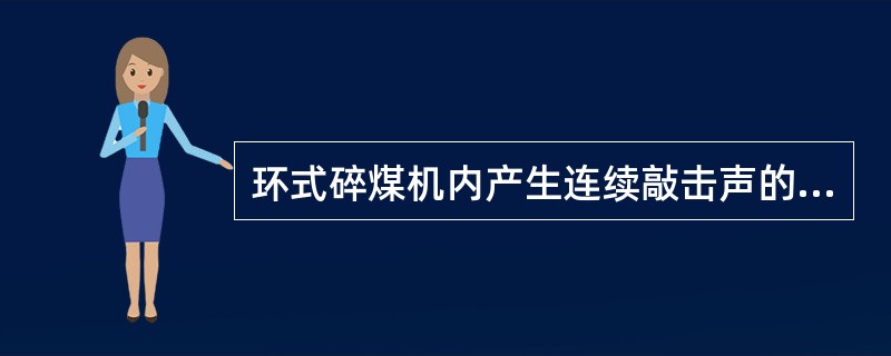 环式碎煤机内产生连续敲击声的原因及处理方法是什么？