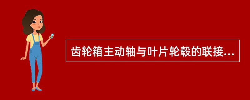 齿轮箱主动轴与叶片轮毂的联接必须（）。