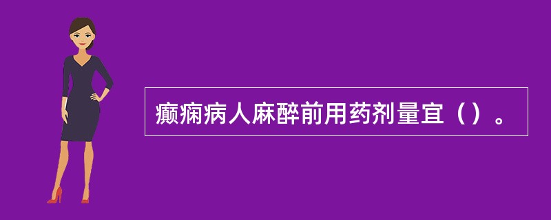 癫痫病人麻醉前用药剂量宜（）。