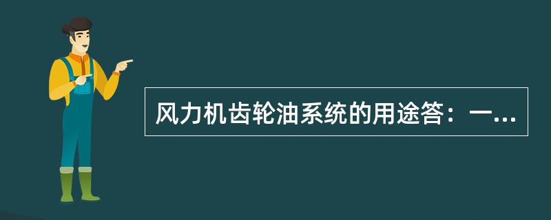 风力机齿轮油系统的用途答：一是限定并控制齿轮箱温度，二是过滤齿轮油，三是大部分轴