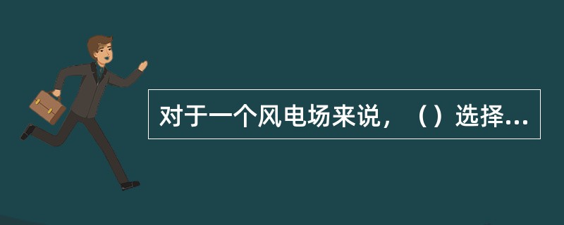 对于一个风电场来说，（）选择的正确与否直接影响到风电场长期运行的（）和（）。