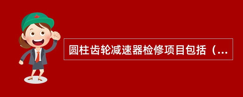 圆柱齿轮减速器检修项目包括（）。