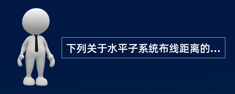 下列关于水平子系统布线距离的描述，正确的是（）。