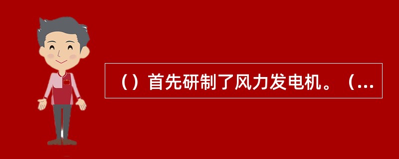 （）首先研制了风力发电机。（）年，丹麦建成了世界上第一座风力发电站。