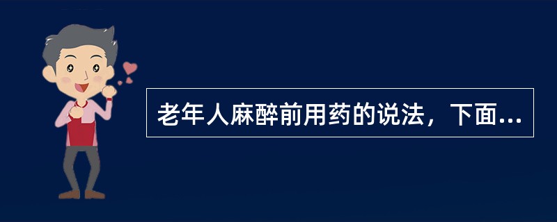 老年人麻醉前用药的说法，下面哪项是错误的（）。