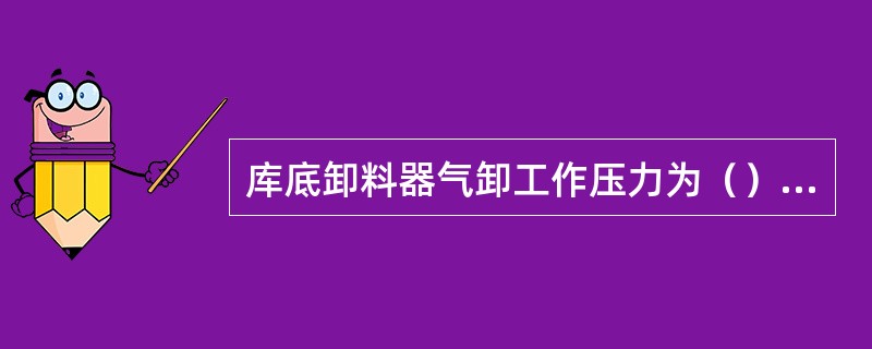 库底卸料器气卸工作压力为（）MPa。