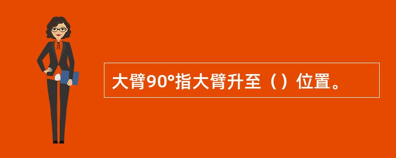 大臂90°指大臂升至（）位置。