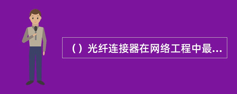 （）光纤连接器在网络工程中最为常用。其中心是一个陶瓷套管，外壳呈圆形，紧固方式为