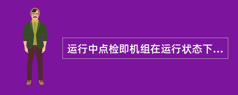 运行中点检即机组在运行状态下进行检查，以“（）”表示，停机点检即机组需要停机才能