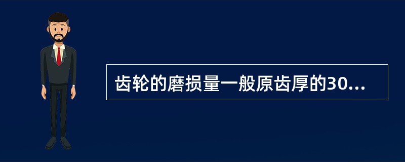 齿轮的磨损量一般原齿厚的30%时应更换齿轮。（）