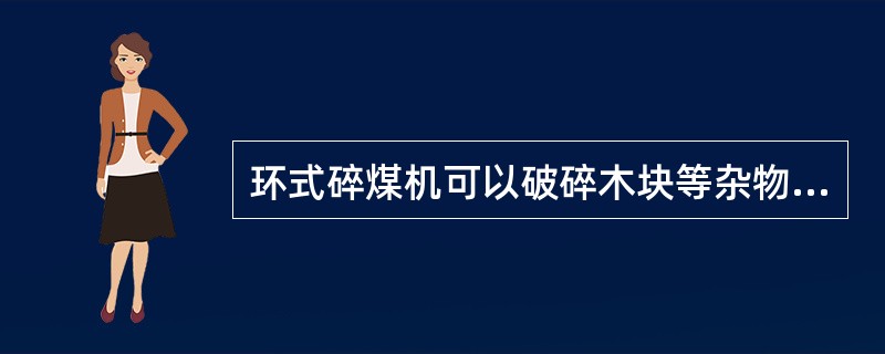 环式碎煤机可以破碎木块等杂物。（）