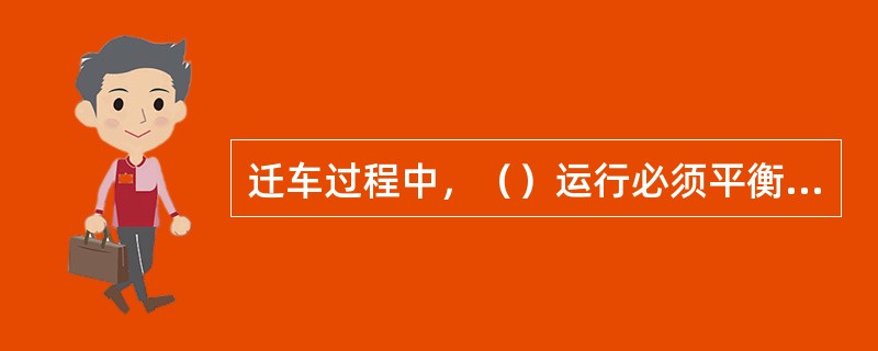 迁车过程中，（）运行必须平衡，不得有较大振动和起伏现象。