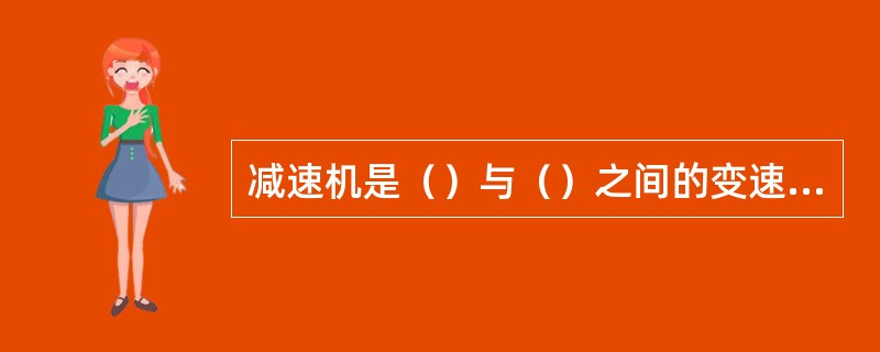 减速机是（）与（）之间的变速机构。