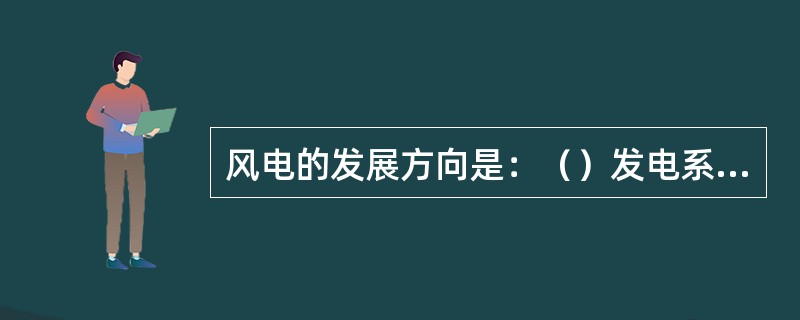 风电的发展方向是：（）发电系统、（）风力机和（）风力机。