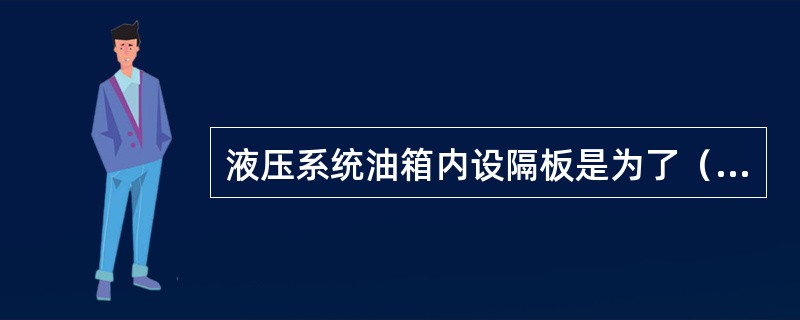 液压系统油箱内设隔板是为了（）和（）。