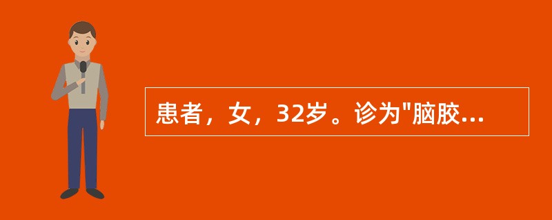 患者，女，32岁。诊为"脑胶质瘤"。近期呕吐、头晕症状明显，准备在全身麻醉下行肿