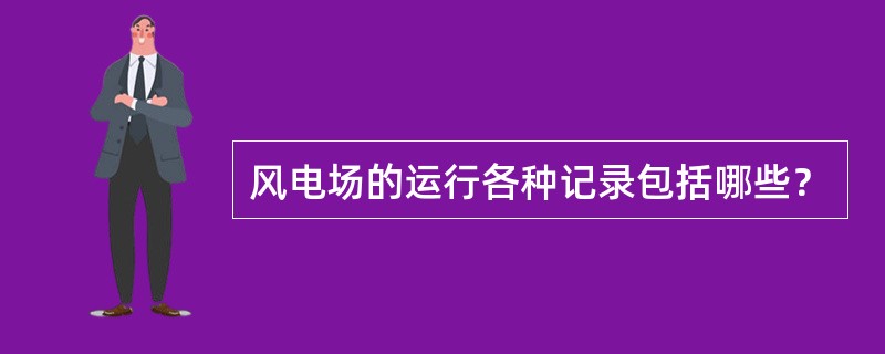 风电场的运行各种记录包括哪些？