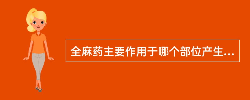 全麻药主要作用于哪个部位产生麻醉作用（）。