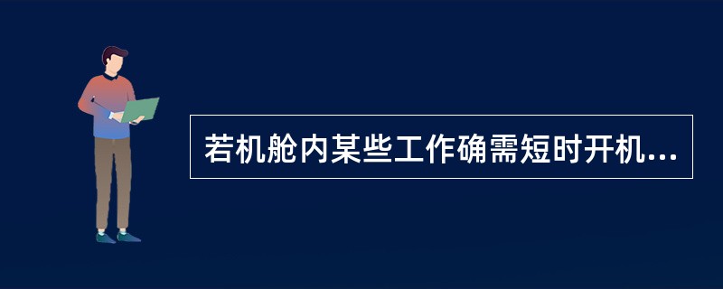 若机舱内某些工作确需短时开机时，工作人员应远转动部分并放好工具包，同时应保证在维