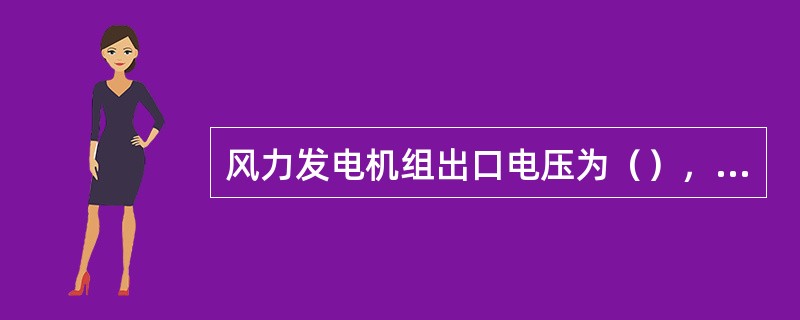 风力发电机组出口电压为（），通过箱式变压器升压到（）或者（），再通过集电线路把1